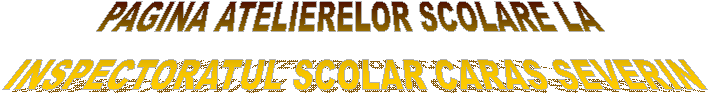PAGINA ATELIERELOR SCOLARE LA 
INSPECTORATUL SCOLAR CARAS SEVERIN

