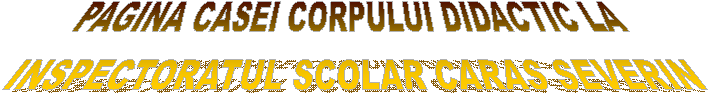 PAGINA CASEI CORPULUI DIDACTIC LA 
INSPECTORATUL SCOLAR CARAS SEVERIN
