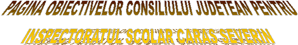 PAGINA OBIECTIVELOR CONSILIULUI JUDETEAN PENTRU
INSPECTORATUL SCOLAR CARAS SEVERIN 
