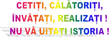 CETIȚI, CĂLĂTORIȚI,
ÎNVĂȚAȚI, REALIZAȚI !
NU VĂ UITAȚI ISTORIA !