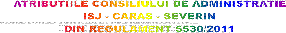 ATRIBUTIILE CONSILIULUI DE ADMINISTRATIE 
ISJ - CARAS - SEVERIN 
DIN REGULAMENT 5530/2011 