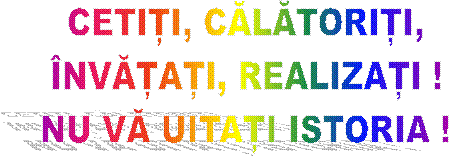 CETIȚI, CĂLĂTORIȚI,
�NVĂȚAȚI, REALIZAȚI !
NU VĂ UITAȚI ISTORIA !
