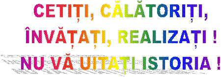 CETIȚI, CĂLĂTORIȚI,
�NVĂȚAȚI, REALIZAȚI !
NU VĂ UITAȚI ISTORIA !
