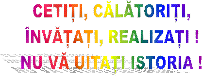 CETIȚI, CĂLĂTORIȚI,
ÎNVĂȚAȚI, REALIZAȚI !
NU VĂ UITAȚI ISTORIA !
