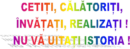 CETIȚI, CĂLĂTORIȚI,
ÎNVĂȚAȚI, REALIZAȚI !
NU VĂ UITAȚI ISTORIA !