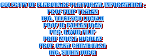 COLECTIV DE ELABORARE PLATFORMA INFORMATICA :
PROF FILIP TRAIAN
ING. TELGESCU LUCIAN
PROF JR PALEAN IOAN
PRG. DAVID FILIP
PROF MOISA NICOLAE
PROF. OANA GHIMBOASA
ING. SORIN JURGI