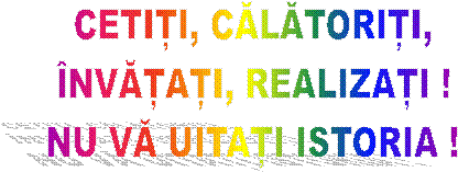CETIȚI, CĂLĂTORIȚI,
ÎNVĂȚAȚI, REALIZAȚI !
NU VĂ UITAȚI ISTORIA !
