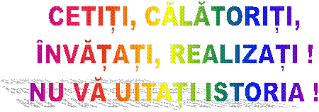 CETIȚI, CĂLĂTORIȚI,
�NVĂȚAȚI, REALIZAȚI !
NU VĂ UITAȚI ISTORIA !
