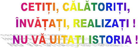CETIȚI, CĂLĂTORIȚI,
�NVĂȚAȚI, REALIZAȚI !
NU VĂ UITAȚI ISTORIA !
