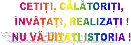 CETIȚI, CĂLĂTORIȚI,
�NVĂȚAȚI, REALIZAȚI !
NU VĂ UITAȚI ISTORIA !
