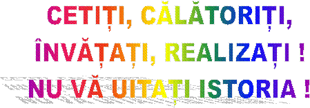 CETIȚI, CĂLĂTORIȚI,
�NVĂȚAȚI, REALIZAȚI !
NU VĂ UITAȚI ISTORIA !
