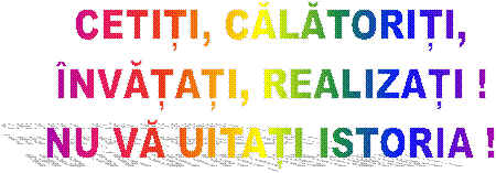CETIȚI, CĂLĂTORIȚI,
�NVĂȚAȚI, REALIZAȚI !
NU VĂ UITAȚI ISTORIA !
